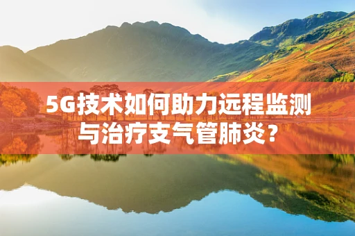 5G技术如何助力远程监测与治疗支气管肺炎？