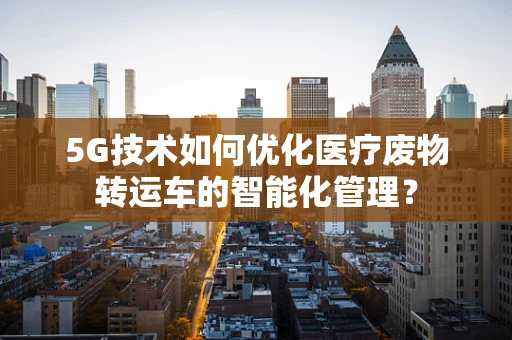 5G技术如何优化医疗废物转运车的智能化管理？