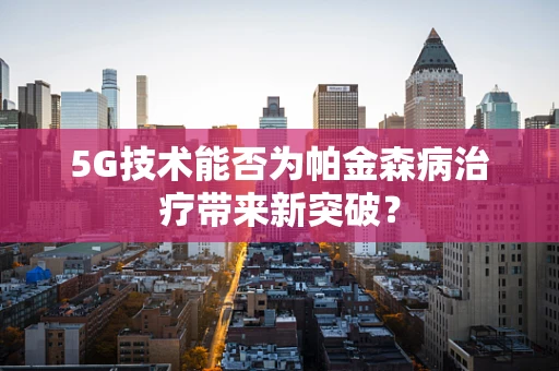 5G技术能否为帕金森病治疗带来新突破？