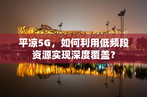 平凉5G，如何利用低频段资源实现深度覆盖？