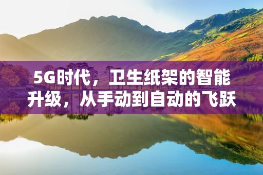 5G时代，卫生纸架的智能升级，从手动到自动的飞跃