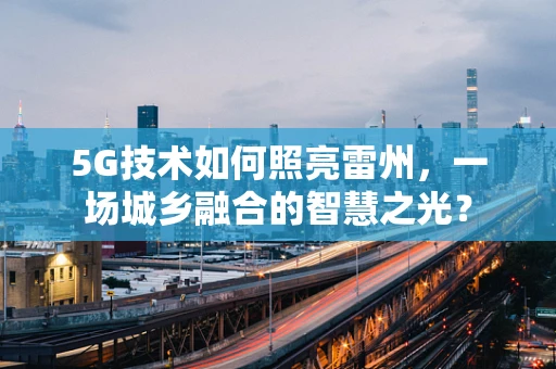 5G技术如何照亮雷州，一场城乡融合的智慧之光？