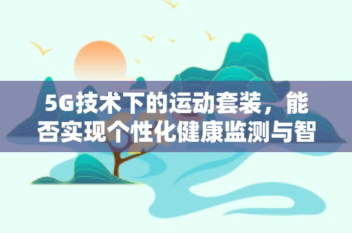 5G技术下的运动套装，能否实现个性化健康监测与智能穿戴的完美结合？