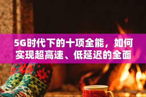 5G时代下的十项全能，如何实现超高速、低延迟的全面网络体验？