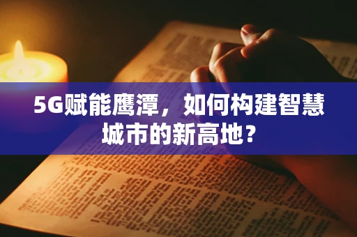 5G赋能鹰潭，如何构建智慧城市的新高地？