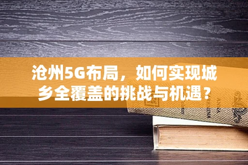 沧州5G布局，如何实现城乡全覆盖的挑战与机遇？