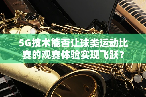 5G技术能否让球类运动比赛的观赛体验实现飞跃？
