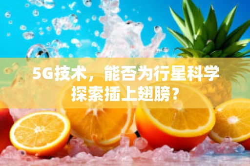 5G技术，能否为行星科学探索插上翅膀？