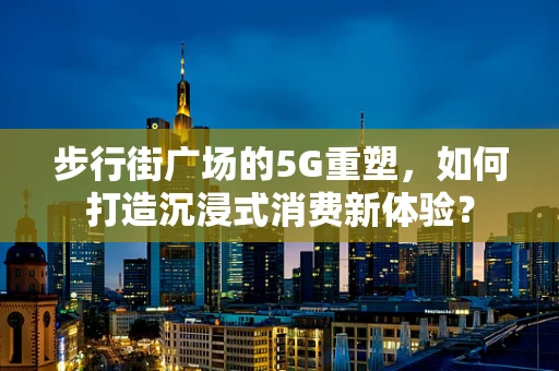 步行街广场的5G重塑，如何打造沉浸式消费新体验？