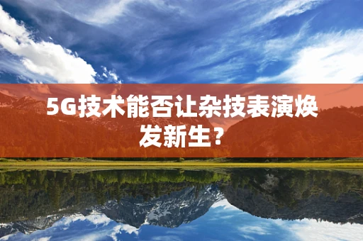 5G技术能否让杂技表演焕发新生？