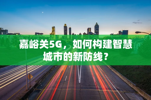 嘉峪关5G，如何构建智慧城市的新防线？