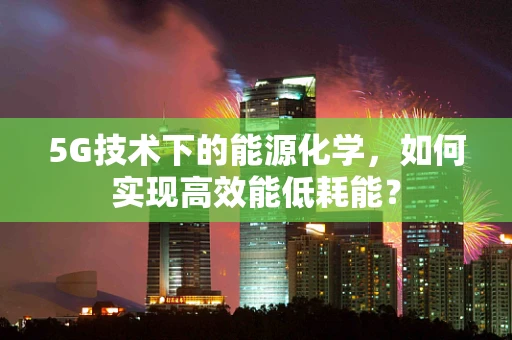 5G技术下的能源化学，如何实现高效能低耗能？