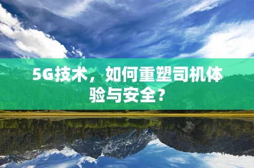 5G技术，如何重塑司机体验与安全？