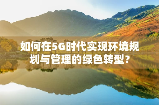 如何在5G时代实现环境规划与管理的绿色转型？