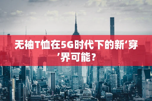 无袖T恤在5G时代下的新‘穿’界可能？