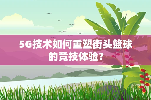 5G技术如何重塑街头篮球的竞技体验？