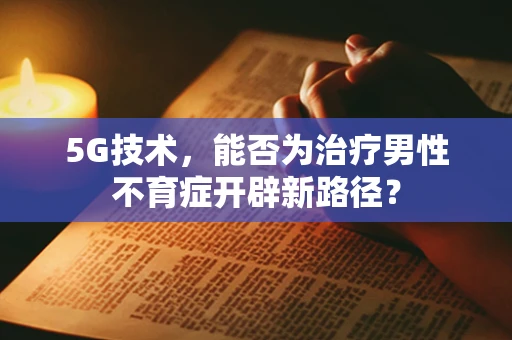 5G技术，能否为治疗男性不育症开辟新路径？