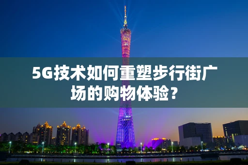 5G技术如何重塑步行街广场的购物体验？