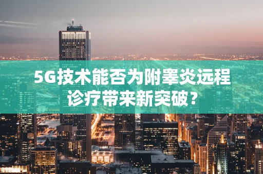 5G技术能否为附睾炎远程诊疗带来新突破？
