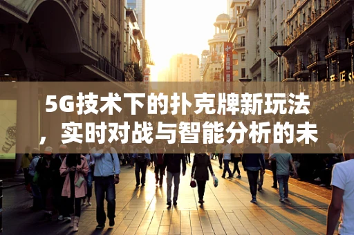 5G技术下的扑克牌新玩法，实时对战与智能分析的未来趋势
