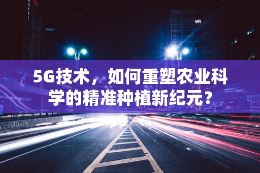 5G技术，如何重塑农业科学的精准种植新纪元？