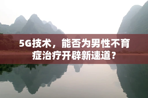 5G技术，能否为男性不育症治疗开辟新速道？