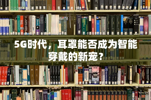 5G时代，耳罩能否成为智能穿戴的新宠？