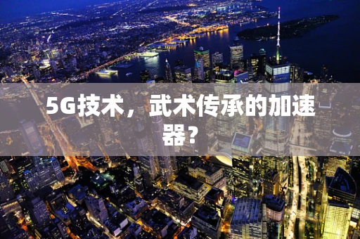 5G技术，武术传承的加速器？