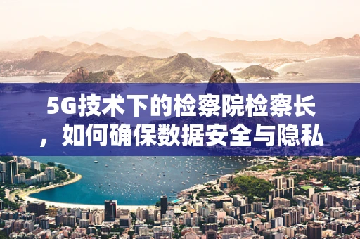 5G技术下的检察院检察长，如何确保数据安全与隐私保护？