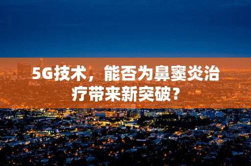 5G技术，能否为鼻窦炎治疗带来新突破？