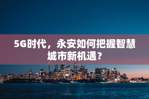 5G时代，永安如何把握智慧城市新机遇？