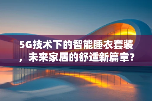 5G技术下的智能睡衣套装，未来家居的舒适新篇章？
