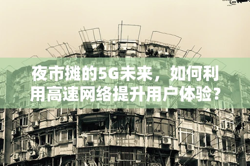 夜市摊的5G未来，如何利用高速网络提升用户体验？