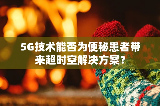 5G技术能否为便秘患者带来超时空解决方案？