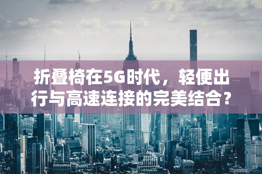 折叠椅在5G时代，轻便出行与高速连接的完美结合？