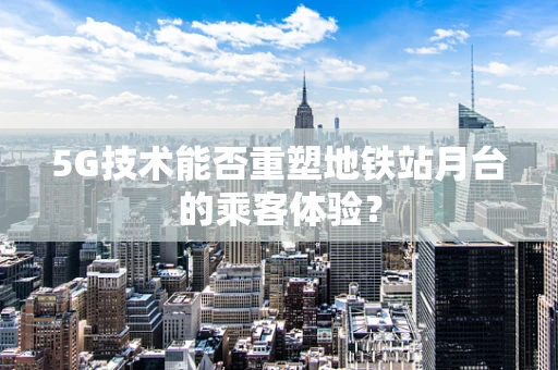 5G技术能否重塑地铁站月台的乘客体验？
