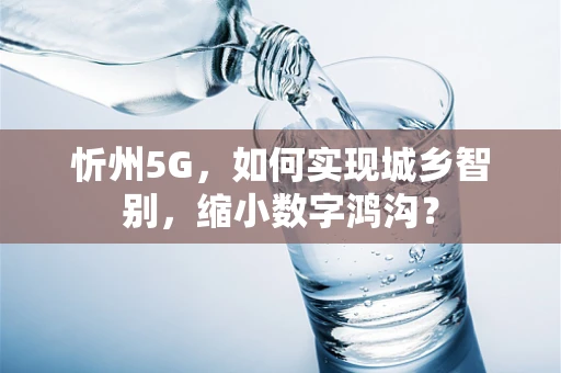 忻州5G，如何实现城乡智别，缩小数字鸿沟？