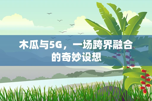 木瓜与5G，一场跨界融合的奇妙设想