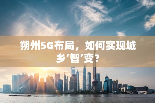 朔州5G布局，如何实现城乡‘智’变？