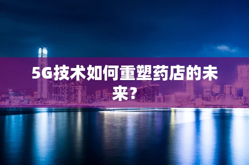 5G技术如何重塑药店的未来？
