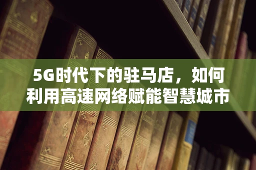 5G时代下的驻马店，如何利用高速网络赋能智慧城市？