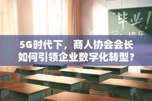 5G时代下，商人协会会长如何引领企业数字化转型？