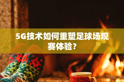 5G技术如何重塑足球场观赛体验？