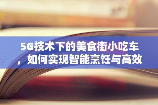 5G技术下的美食街小吃车，如何实现智能烹饪与高效管理？