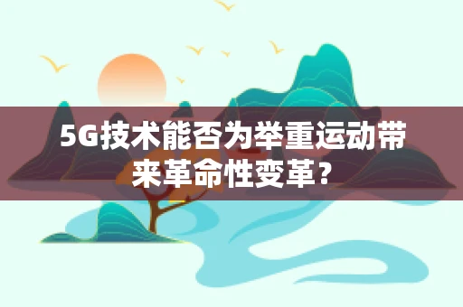 5G技术能否为举重运动带来革命性变革？