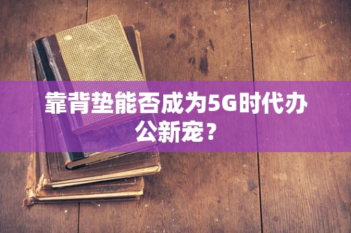 靠背垫能否成为5G时代办公新宠？