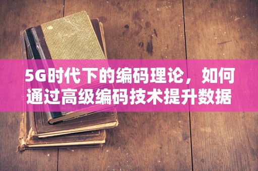 5G时代下的编码理论，如何通过高级编码技术提升数据传输效率？