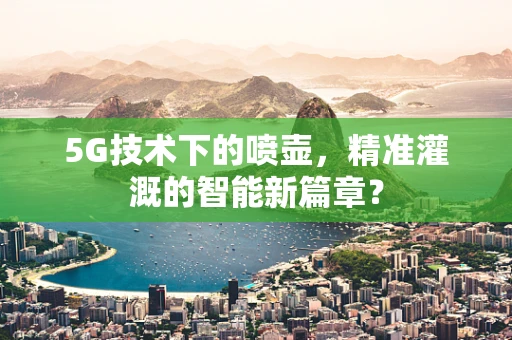 5G技术下的喷壶，精准灌溉的智能新篇章？