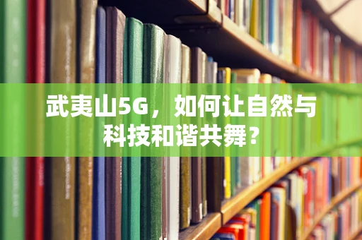 武夷山5G，如何让自然与科技和谐共舞？