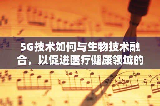 5G技术如何与生物技术融合，以促进医疗健康领域的革新？